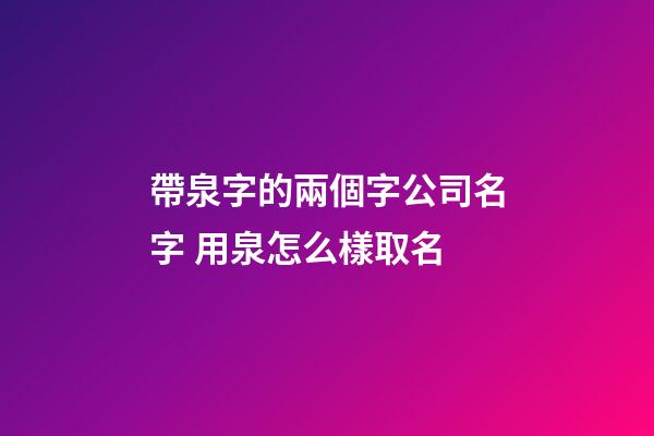 帶泉字的兩個字公司名字 用泉怎么樣取名-第1張-公司起名-玄機派